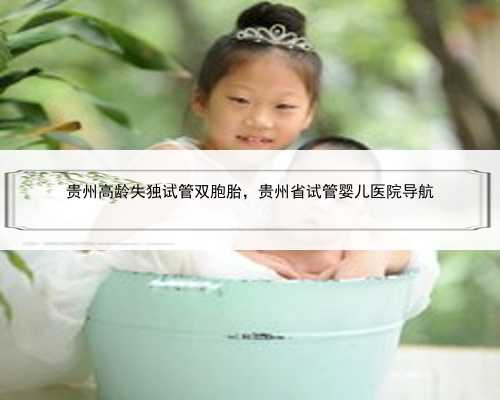 贵州高龄失独试管双胞胎，贵州省试管婴儿医院